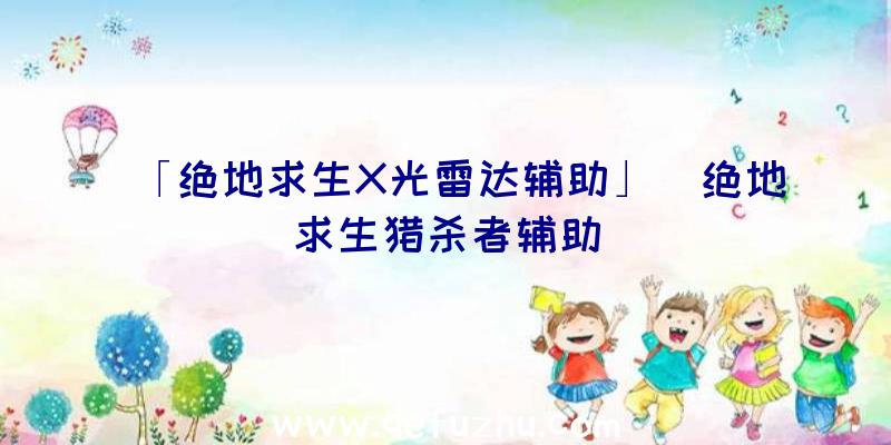 「绝地求生X光雷达辅助」|绝地求生猎杀者辅助